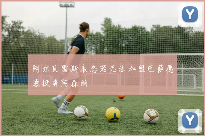 阿尔瓦雷斯表态若无法加盟巴萨愿意投奔阿森纳