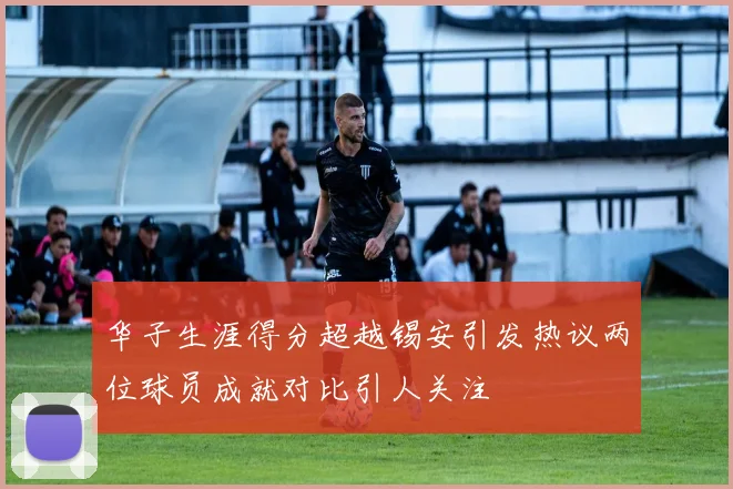 华子生涯得分超越锡安引发热议两位球员成就对比引人关注