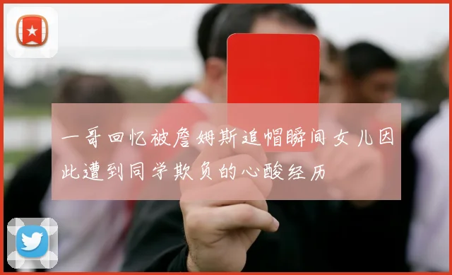 一哥回忆被詹姆斯追帽瞬间女儿因此遭到同学欺负的心酸经历