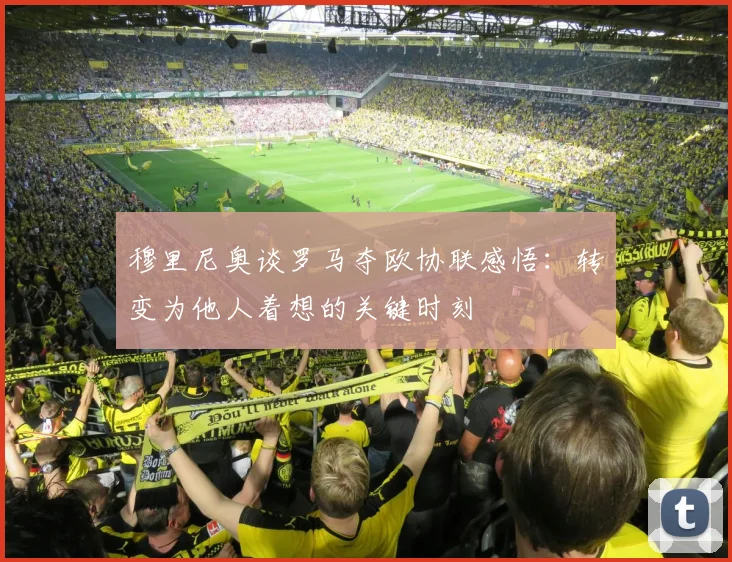 穆里尼奥谈罗马夺欧协联感悟：转变为他人着想的关键时刻