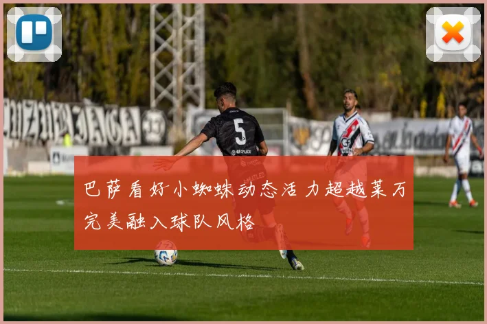 巴萨看好小蜘蛛动态活力超越莱万完美融入球队风格