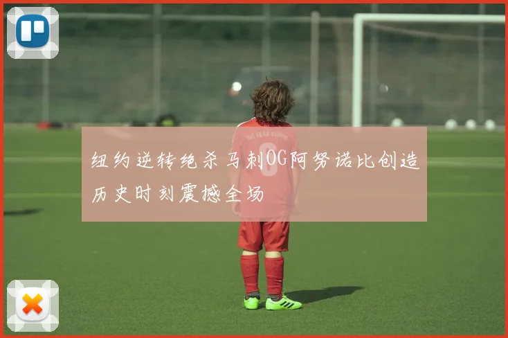 纽约逆转绝杀马刺OG阿努诺比创造历史时刻震撼全场