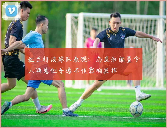 杜兰特谈球队表现：态度和能量令人满意但手感不佳影响发挥