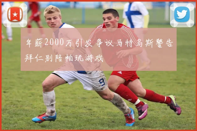 年薪2000万引发争议马特乌斯警告拜仁别陪帕玩游戏