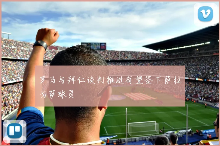 罗马与拜仁谈判推进有望签下萨拉戈萨球员