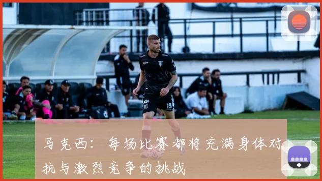 马克西：每场比赛都将充满身体对抗与激烈竞争的挑战