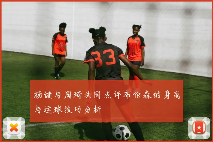 杨健与周琦共同点评布伦森的身高与运球技巧分析