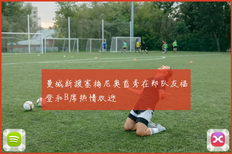 曼城新援塞梅尼奥首秀在即队友福登和B席热情欢迎