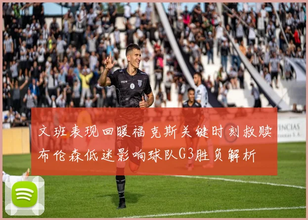 文班表现回暖福克斯关键时刻救赎布伦森低迷影响球队G3胜负解析