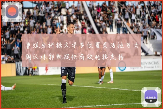 鲁媒分析杨文学多位置灵活性可为陶汉林郭凯提供有效轮换支持