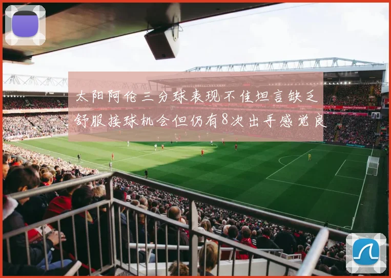 太阳阿伦三分球表现不佳坦言缺乏舒服接球机会但仍有8次出手感觉良好