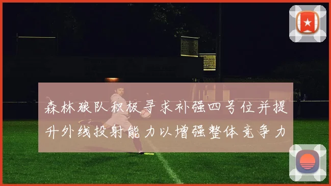 森林狼队积极寻求补强四号位并提升外线投射能力以增强整体竞争力