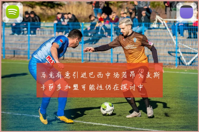 马竞有意引进巴西中场若昂戈麦斯卡萨多加盟可能性仍在探讨中