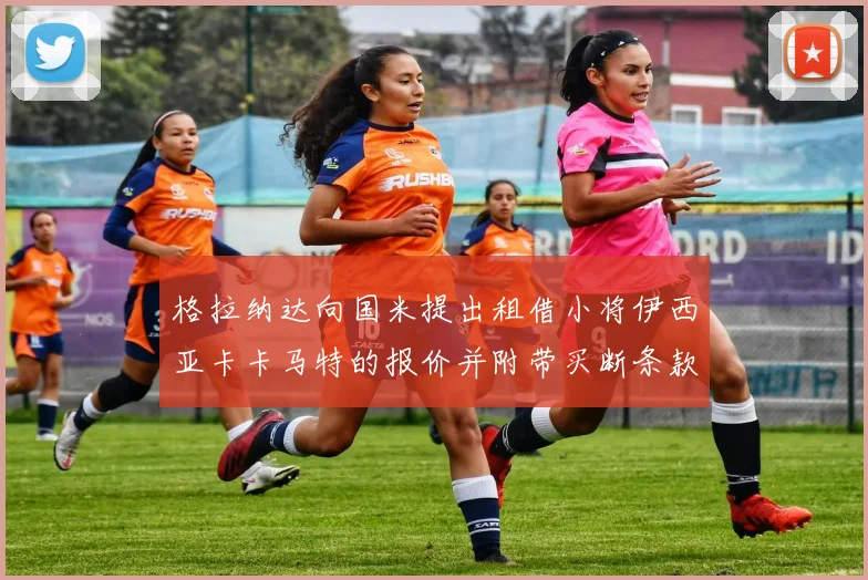 格拉纳达向国米提出租借小将伊西亚卡卡马特的报价并附带买断条款