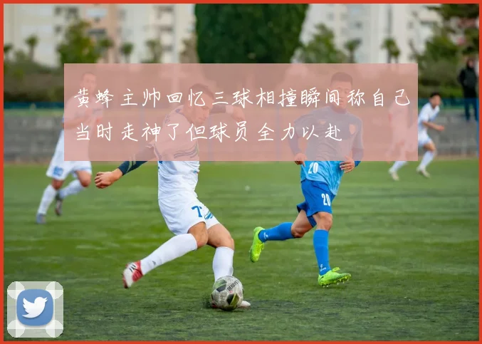 黄蜂主帅回忆三球相撞瞬间称自己当时走神了但球员全力以赴