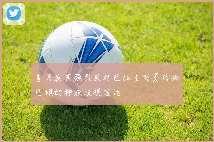 皇马发声强烈反对巴拉圭官员对姆巴佩的种族歧视言论