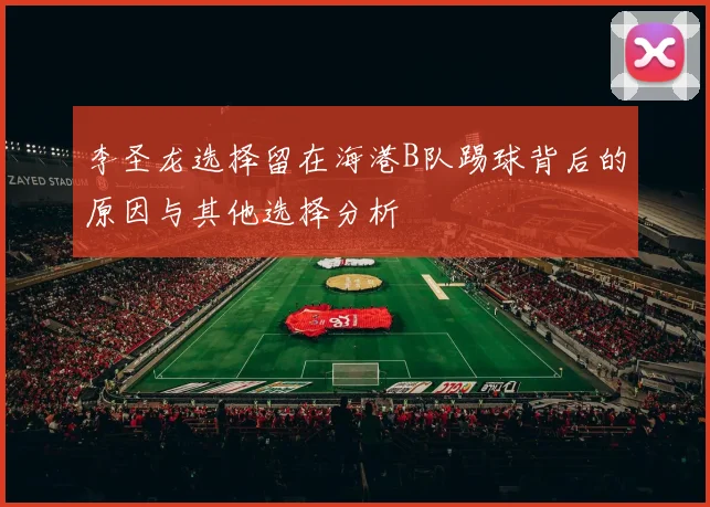 李圣龙选择留在海港B队踢球背后的原因与其他选择分析