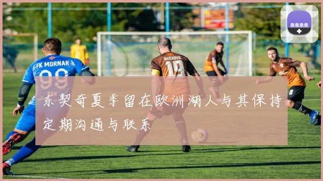 东契奇夏季留在欧洲湖人与其保持定期沟通与联系