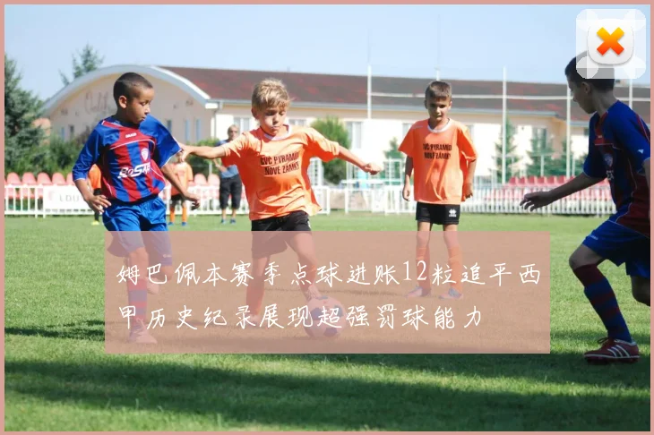 姆巴佩本赛季点球进账12粒追平西甲历史纪录展现超强罚球能力